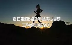 夏日泡藥浴延年益壽,,推薦三種經典藥浴方