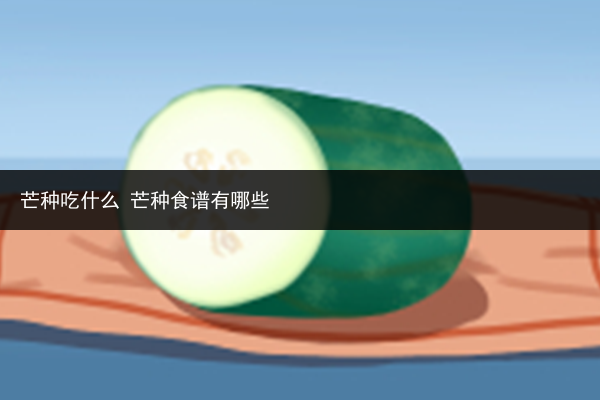 芒種吃什么 芒種食譜有哪些