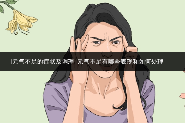 ?元氣不足的癥狀及調理 元氣不足有哪些表現和如何處理