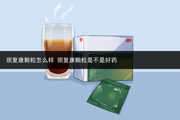 頸復康顆粒怎么樣 頸復康顆粒是不是好藥