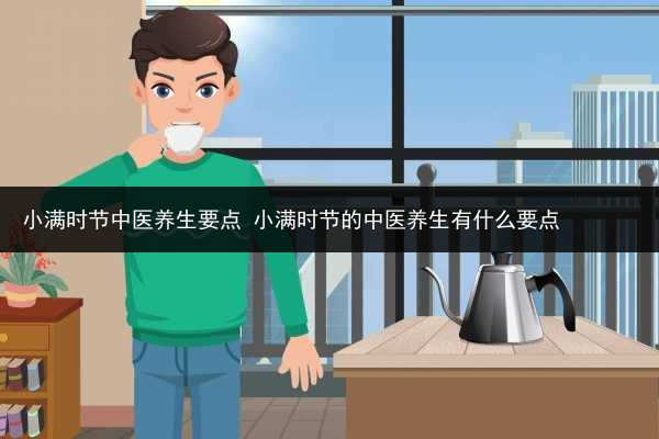 小滿時(shí)節(jié)中醫(yī)養(yǎng)生要點(diǎn) 小滿時(shí)節(jié)的中醫(yī)養(yǎng)生有什么要點(diǎn)