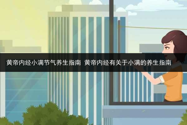 黃帝內經小滿節氣養生指南 黃帝內經有關于小滿的養生指南