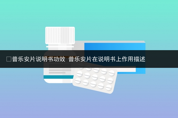 ?普樂安片說明書功效 普樂安片在說明書上作用描述