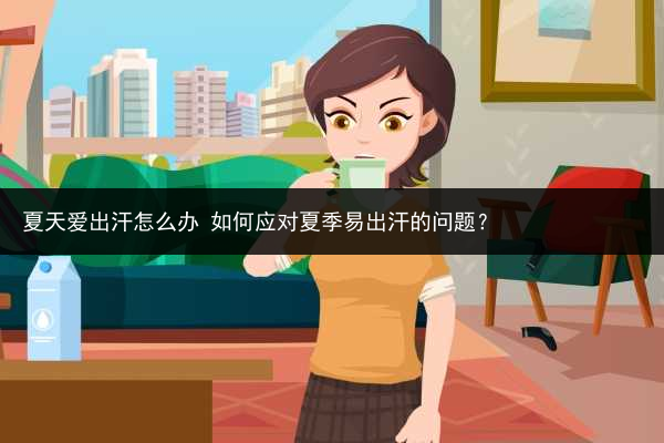 夏天愛出汗怎么辦 如何應對夏季易出汗的問題？