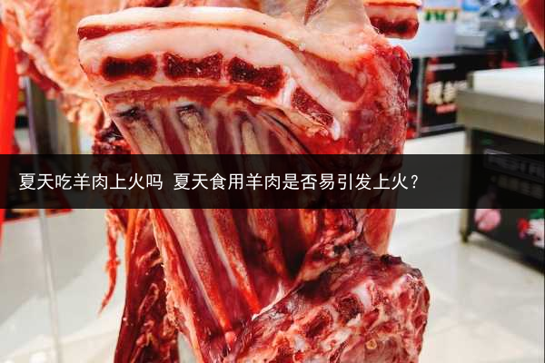 夏天吃羊肉上火嗎 夏天食用羊肉是否易引發上火？