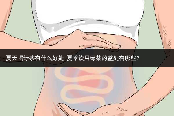 夏天喝綠茶有什么好處 夏季飲用綠茶的益處有哪些？