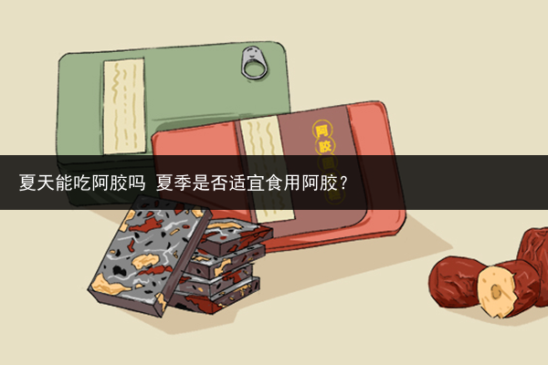夏天能吃阿膠嗎 夏季是否適宜食用阿膠？