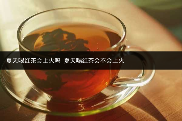 夏天喝紅茶會上火嗎 夏天喝紅茶會不會上火