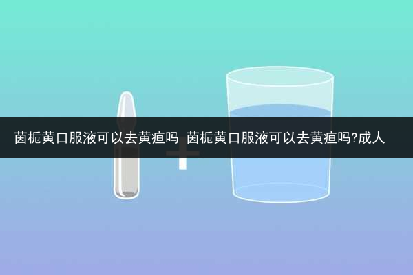 茵梔黃口服液可以去黃疸嗎 茵梔黃口服液可以去黃疸嗎?成人