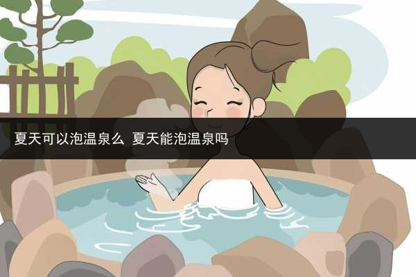 夏天可以泡溫泉么 夏天能泡溫泉嗎