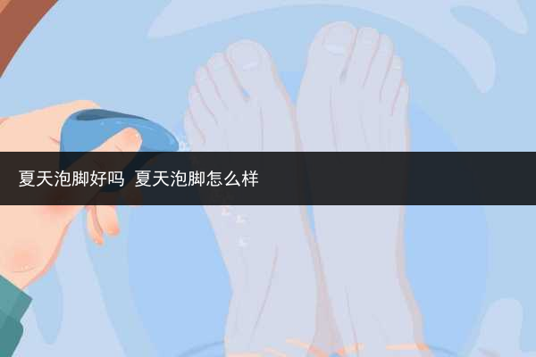 夏天泡腳好嗎 夏天泡腳怎么樣