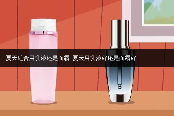 夏天適合用乳液還是面霜 夏天用乳液好還是面霜好