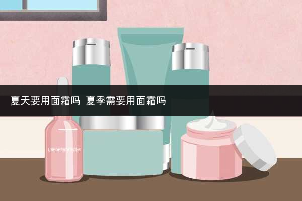 夏天要用面霜嗎 夏季需要用面霜嗎