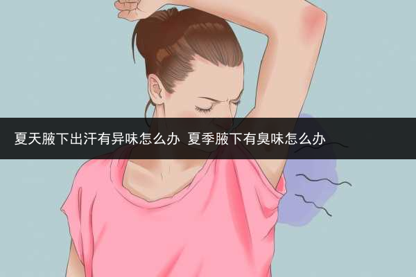 夏天腋下出汗有異味怎么辦 夏季腋下有臭味怎么辦