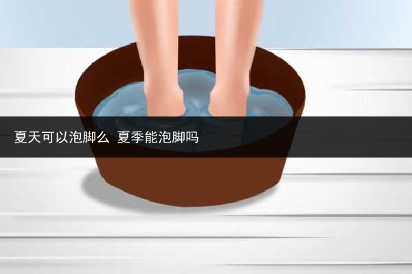 夏天可以泡腳么 夏季能泡腳嗎