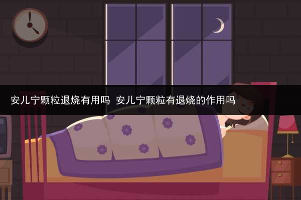 安兒寧顆粒退燒有用嗎 安兒寧顆粒有退燒的作用嗎