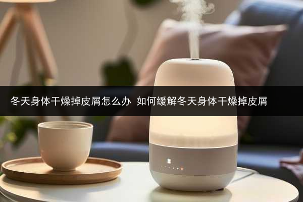 冬天身體干燥掉皮屑怎么辦 如何緩解冬天身體干燥掉皮屑