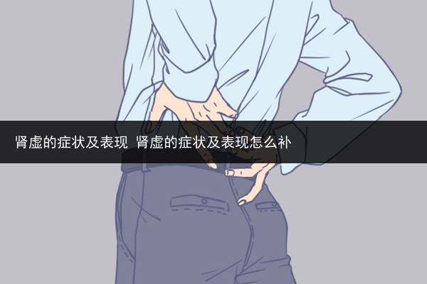腎虛的癥狀及表現 腎虛的癥狀及表現怎么補