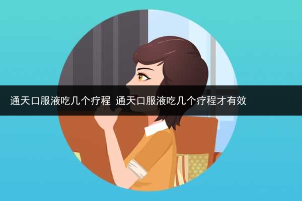 通天口服液吃幾個療程 通天口服液吃幾個療程才有效