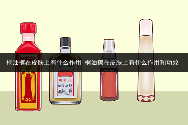桐油擦在皮膚上有什么作用 桐油擦在皮膚上有什么作用和功效