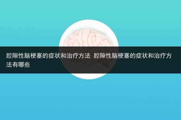 腔隙性腦梗塞的癥狀和治療方法 腔隙性腦梗塞的癥狀和治療方法有哪些