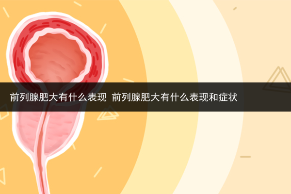 前列腺肥大有什么表現 前列腺肥大有什么表現和癥狀